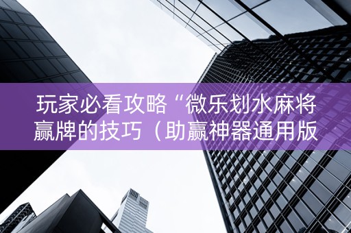 玩家必看攻略“微乐划水麻将赢牌的技巧（助赢神器通用版）
