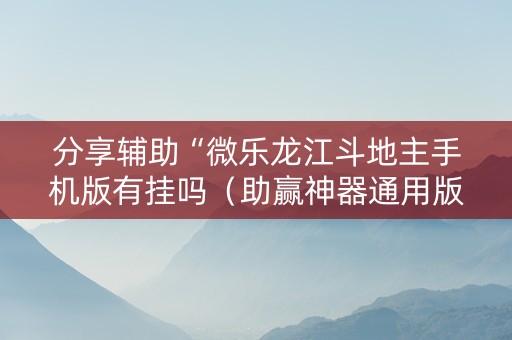 分享辅助“微乐龙江斗地主手机版有挂吗（助赢神器通用版）