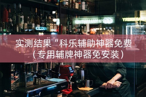 实测结果“科乐辅助神器免费（专用辅牌神器免安装）
