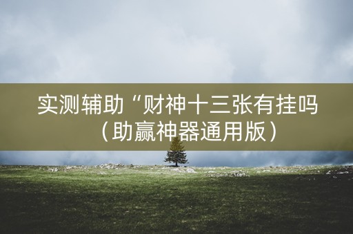 实测辅助“财神十三张有挂吗（助赢神器通用版）