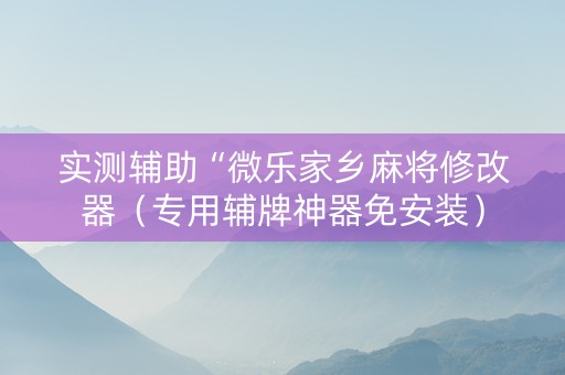 实测辅助“微乐家乡麻将修改器（专用辅牌神器免安装）