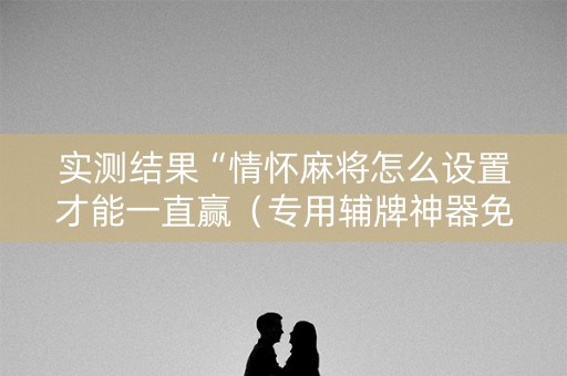 实测结果“情怀麻将怎么设置才能一直赢（专用辅牌神器免安装）