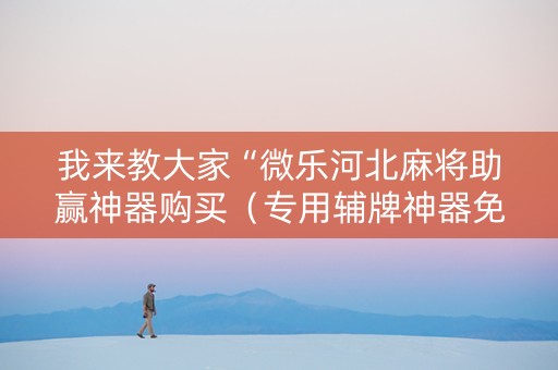 我来教大家“微乐河北麻将助赢神器购买（专用辅牌神器免安装）