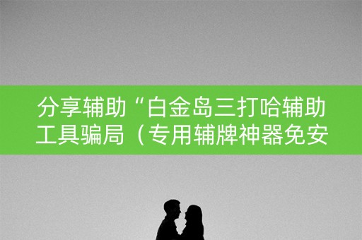 分享辅助“白金岛三打哈辅助工具骗局（专用辅牌神器免安装）