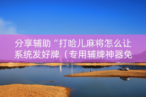 分享辅助“打哈儿麻将怎么让系统发好牌（专用辅牌神器免安装）