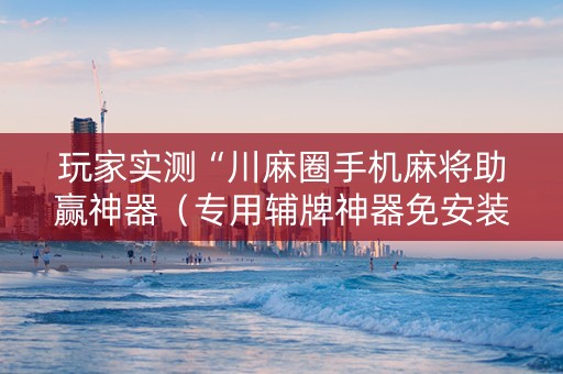 玩家实测“川麻圈手机麻将助赢神器（专用辅牌神器免安装）