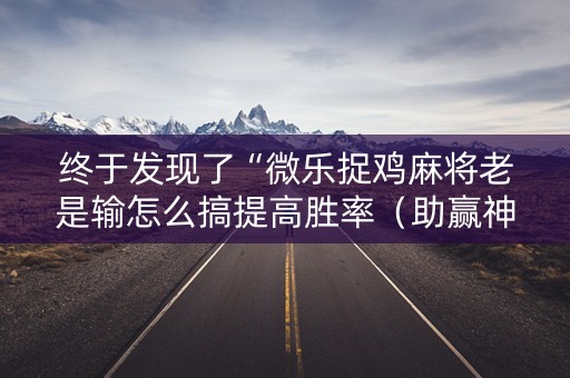 终于发现了“微乐捉鸡麻将老是输怎么搞提高胜率（助赢神器通用版）