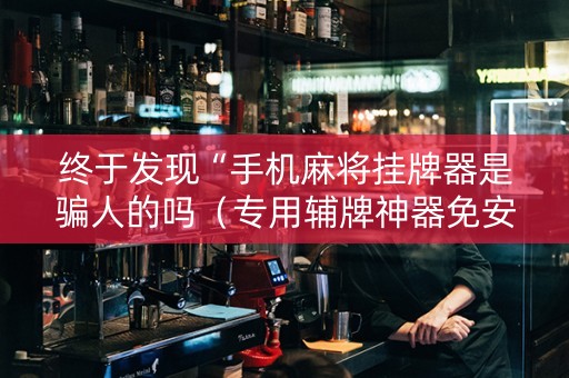 终于发现“手机麻将挂牌器是骗人的吗（专用辅牌神器免安装）