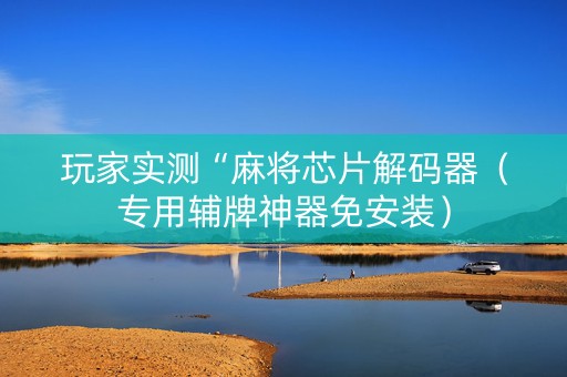 玩家实测“麻将芯片解码器（专用辅牌神器免安装）