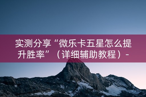 实测分享“微乐卡五星怎么提升胜率”（详细辅助教程）-哔哩哔哩