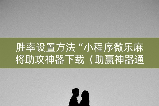 胜率设置方法“小程序微乐麻将助攻神器下载（助赢神器通用版）