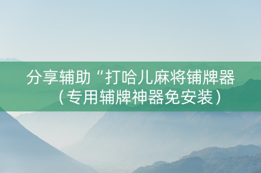 分享辅助“打哈儿麻将铺牌器（专用辅牌神器免安装）
