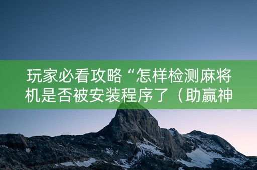 玩家必看攻略“怎样检测麻将机是否被安装程序了（助赢神器通用版）