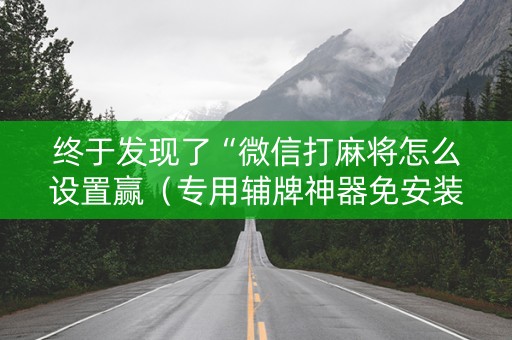终于发现了“微信打麻将怎么设置赢（专用辅牌神器免安装）