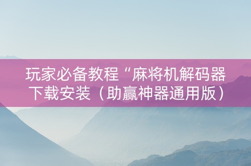 玩家必备教程“麻将机解码器下载安装（助赢神器通用版）
