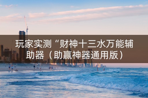 玩家实测“财神十三水万能辅助器（助赢神器通用版）