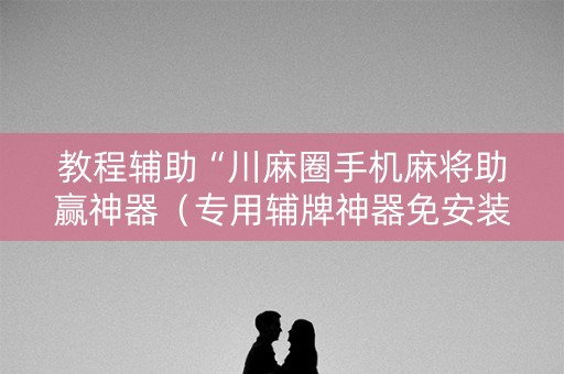 教程辅助“川麻圈手机麻将助赢神器（专用辅牌神器免安装）