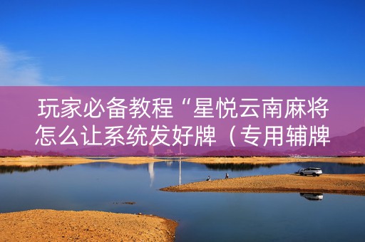 玩家必备教程“星悦云南麻将怎么让系统发好牌（专用辅牌神器免安装）