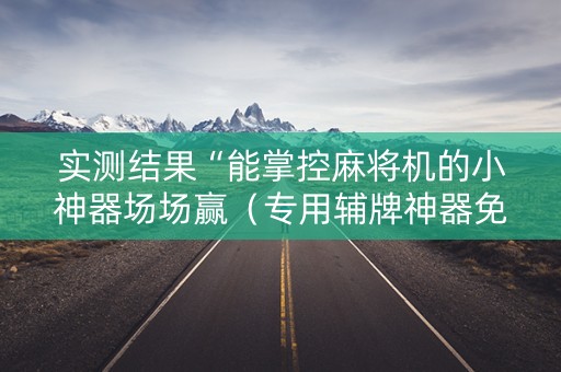 实测结果“能掌控麻将机的小神器场场赢（专用辅牌神器免安装）
