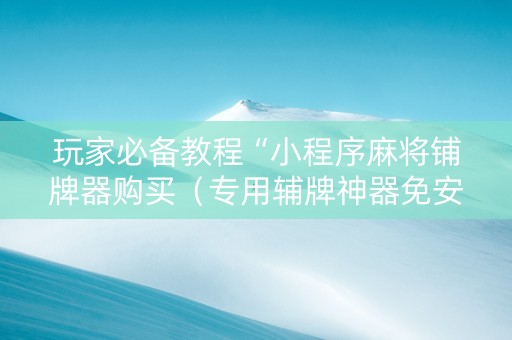 玩家必备教程“小程序麻将铺牌器购买（专用辅牌神器免安装）