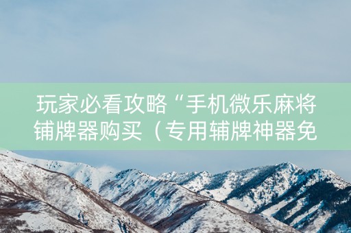 玩家必看攻略“手机微乐麻将铺牌器购买（专用辅牌神器免安装）