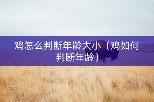 鸡怎么判断年龄大小（鸡如何判断年龄）