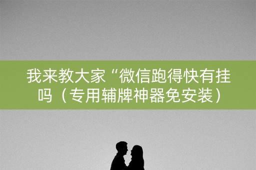 我来教大家“微信跑得快有挂吗（专用辅牌神器免安装）