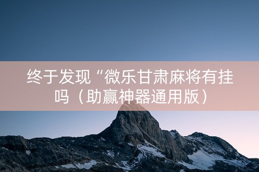 终于发现“微乐甘肃麻将有挂吗（助赢神器通用版）