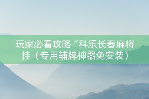 玩家必看攻略“科乐长春麻将挂（专用辅牌神器免安装）