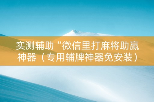 实测辅助“微信里打麻将助赢神器（专用辅牌神器免安装）