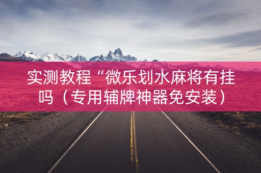 实测教程“微乐划水麻将有挂吗（专用辅牌神器免安装）