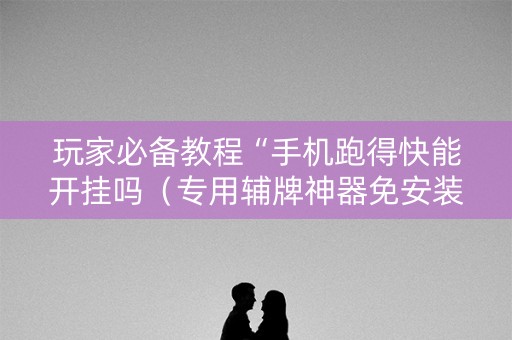 玩家必备教程“手机跑得快能开挂吗（专用辅牌神器免安装）