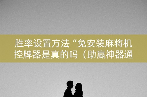 胜率设置方法“免安装麻将机控牌器是真的吗（助赢神器通用版）