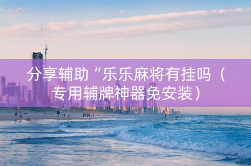 分享辅助“乐乐麻将有挂吗（专用辅牌神器免安装）