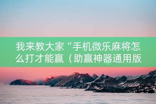 我来教大家“手机微乐麻将怎么打才能赢（助赢神器通用版）