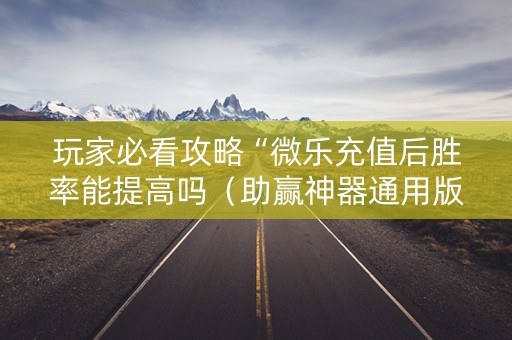 玩家必看攻略“微乐充值后胜率能提高吗（助赢神器通用版）