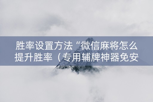 胜率设置方法“微信麻将怎么提升胜率（专用辅牌神器免安装）