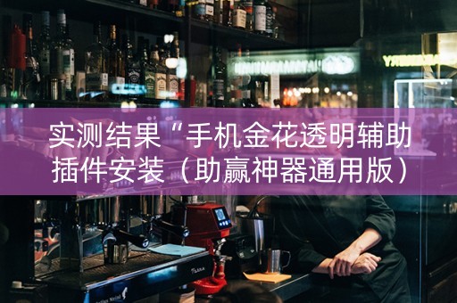 实测结果“手机金花透明辅助插件安装（助赢神器通用版）