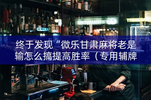 终于发现“微乐甘肃麻将老是输怎么搞提高胜率（专用辅牌神器免安装）