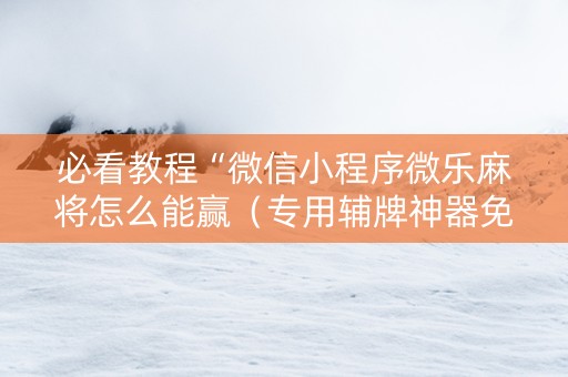 必看教程“微信小程序微乐麻将怎么能赢（专用辅牌神器免安装）