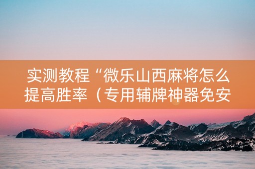 实测教程“微乐山西麻将怎么提高胜率（专用辅牌神器免安装）