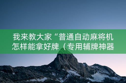 我来教大家“普通自动麻将机怎样能拿好牌（专用辅牌神器免安装）
