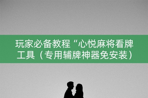 玩家必备教程“心悦麻将看牌工具（专用辅牌神器免安装）