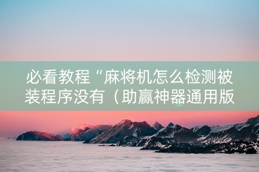 必看教程“麻将机怎么检测被装程序没有（助赢神器通用版）