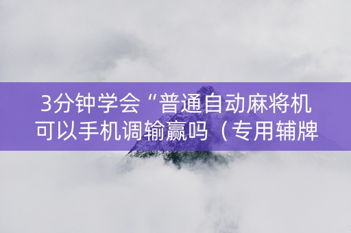 3分钟学会“普通自动麻将机可以手机调输赢吗（专用辅牌神器免安装）