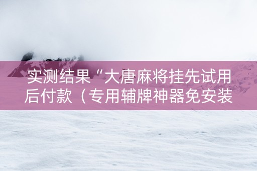 实测结果“大唐麻将挂先试用后付款（专用辅牌神器免安装）