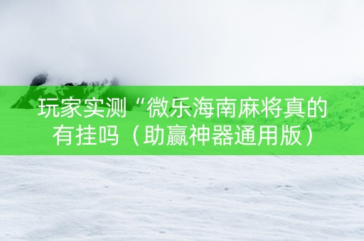 玩家实测“微乐海南麻将真的有挂吗（助赢神器通用版）