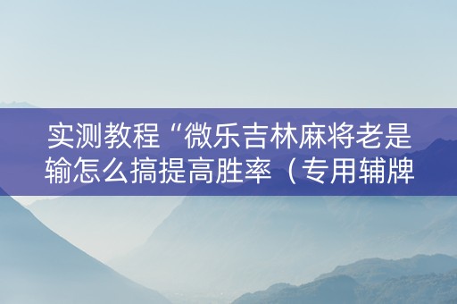 实测教程“微乐吉林麻将老是输怎么搞提高胜率（专用辅牌神器免安装）