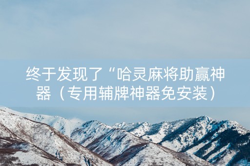 终于发现了“哈灵麻将助赢神器（专用辅牌神器免安装）