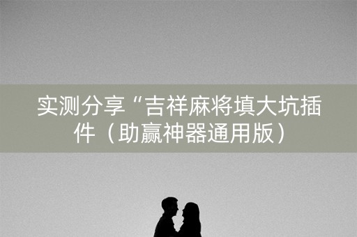 实测分享“吉祥麻将填大坑插件（助赢神器通用版）